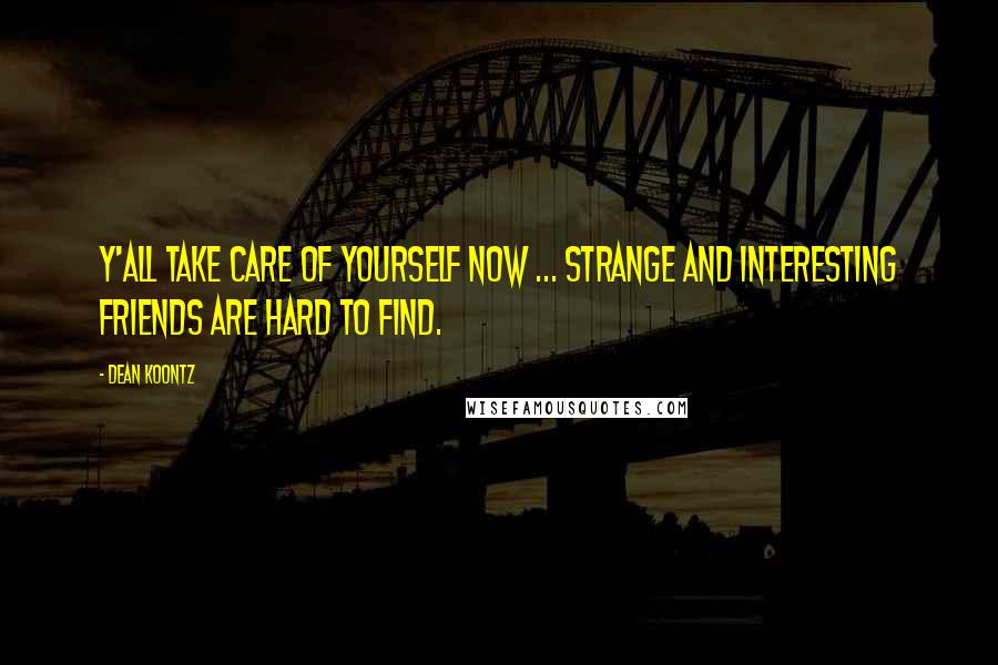 Dean Koontz Quotes: Y'all take care of yourself now ... strange and interesting friends are hard to find.