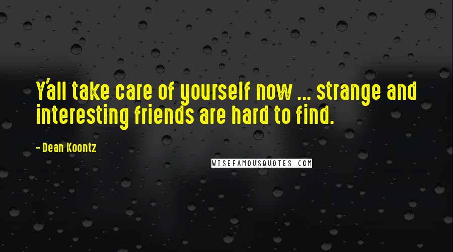 Dean Koontz Quotes: Y'all take care of yourself now ... strange and interesting friends are hard to find.