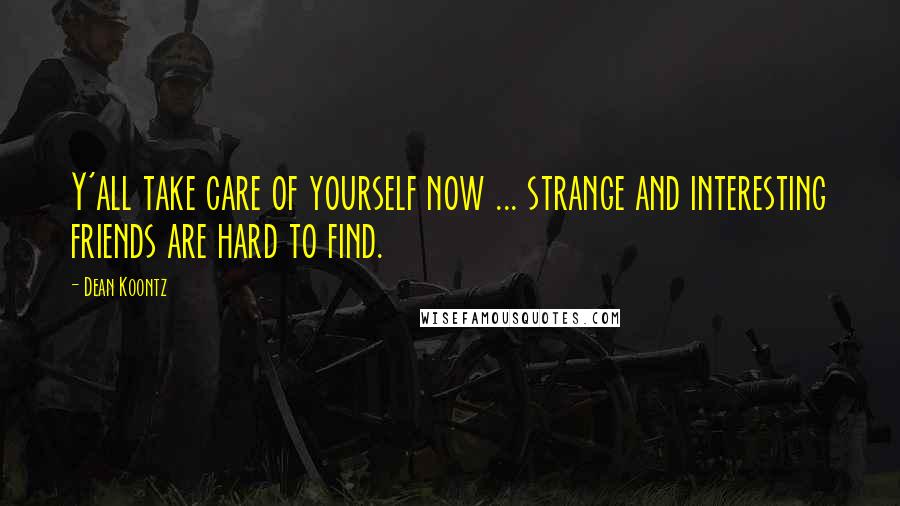Dean Koontz Quotes: Y'all take care of yourself now ... strange and interesting friends are hard to find.