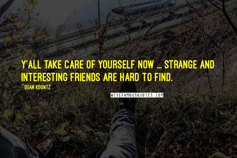 Dean Koontz Quotes: Y'all take care of yourself now ... strange and interesting friends are hard to find.