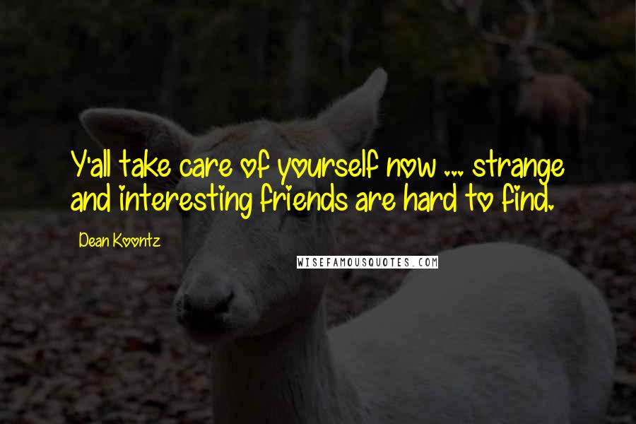 Dean Koontz Quotes: Y'all take care of yourself now ... strange and interesting friends are hard to find.