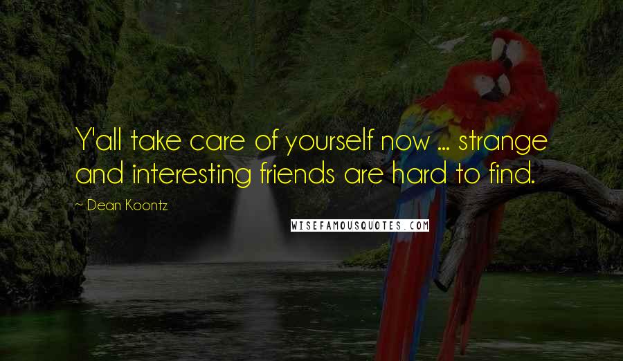 Dean Koontz Quotes: Y'all take care of yourself now ... strange and interesting friends are hard to find.