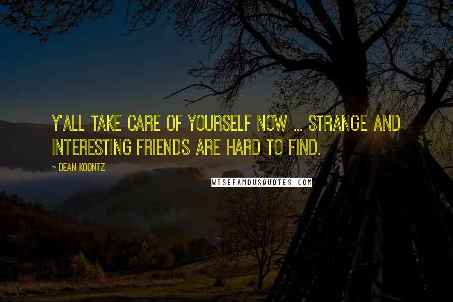 Dean Koontz Quotes: Y'all take care of yourself now ... strange and interesting friends are hard to find.