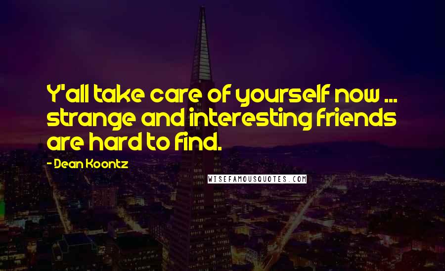 Dean Koontz Quotes: Y'all take care of yourself now ... strange and interesting friends are hard to find.