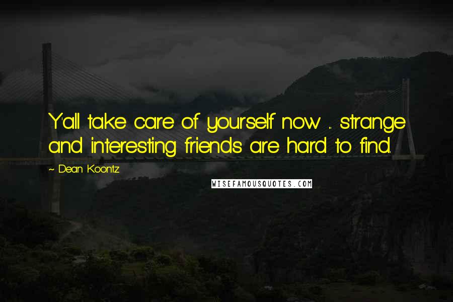 Dean Koontz Quotes: Y'all take care of yourself now ... strange and interesting friends are hard to find.