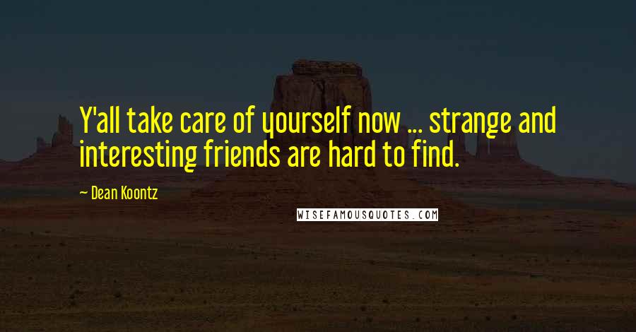 Dean Koontz Quotes: Y'all take care of yourself now ... strange and interesting friends are hard to find.