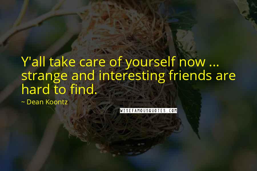 Dean Koontz Quotes: Y'all take care of yourself now ... strange and interesting friends are hard to find.