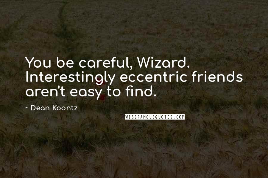 Dean Koontz Quotes: You be careful, Wizard. Interestingly eccentric friends aren't easy to find.