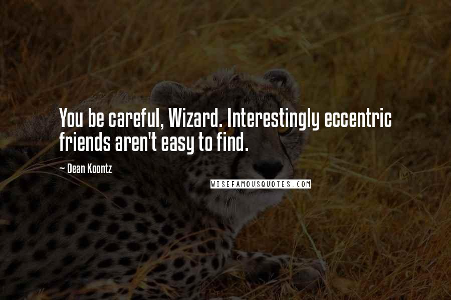 Dean Koontz Quotes: You be careful, Wizard. Interestingly eccentric friends aren't easy to find.