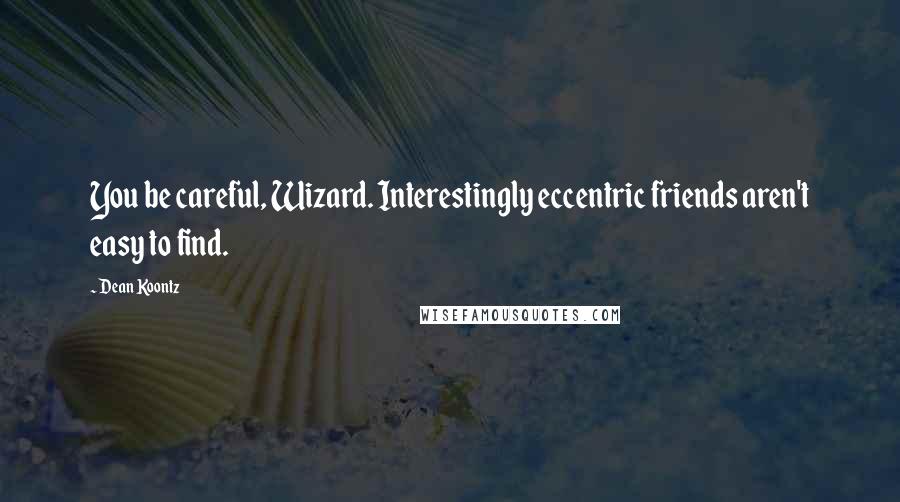 Dean Koontz Quotes: You be careful, Wizard. Interestingly eccentric friends aren't easy to find.