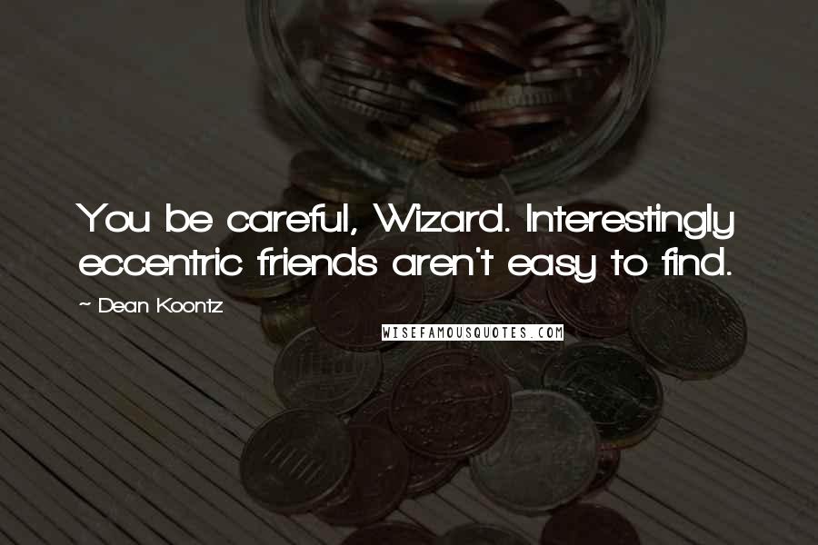 Dean Koontz Quotes: You be careful, Wizard. Interestingly eccentric friends aren't easy to find.