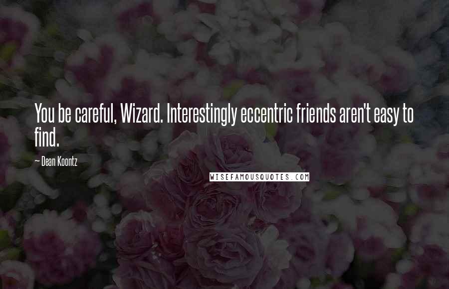 Dean Koontz Quotes: You be careful, Wizard. Interestingly eccentric friends aren't easy to find.