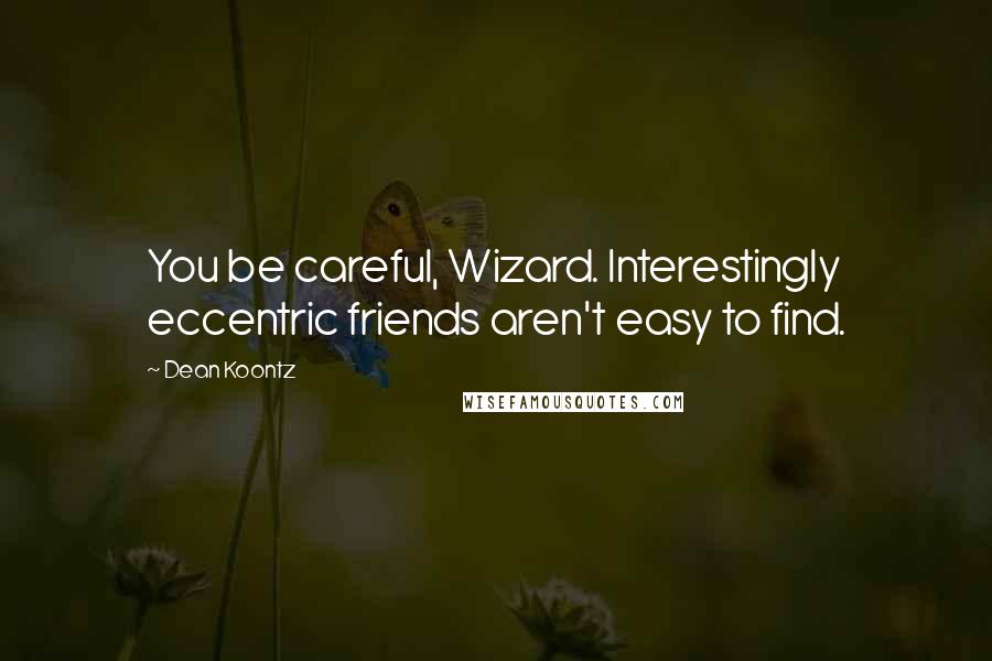 Dean Koontz Quotes: You be careful, Wizard. Interestingly eccentric friends aren't easy to find.