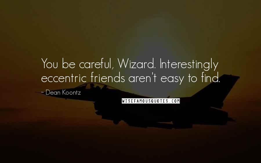 Dean Koontz Quotes: You be careful, Wizard. Interestingly eccentric friends aren't easy to find.