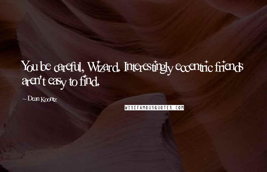 Dean Koontz Quotes: You be careful, Wizard. Interestingly eccentric friends aren't easy to find.