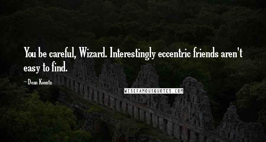 Dean Koontz Quotes: You be careful, Wizard. Interestingly eccentric friends aren't easy to find.