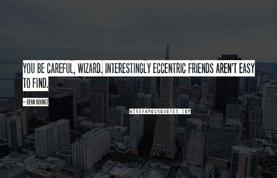 Dean Koontz Quotes: You be careful, Wizard. Interestingly eccentric friends aren't easy to find.