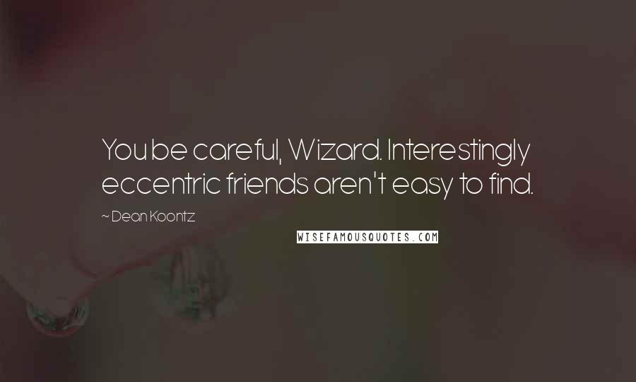 Dean Koontz Quotes: You be careful, Wizard. Interestingly eccentric friends aren't easy to find.