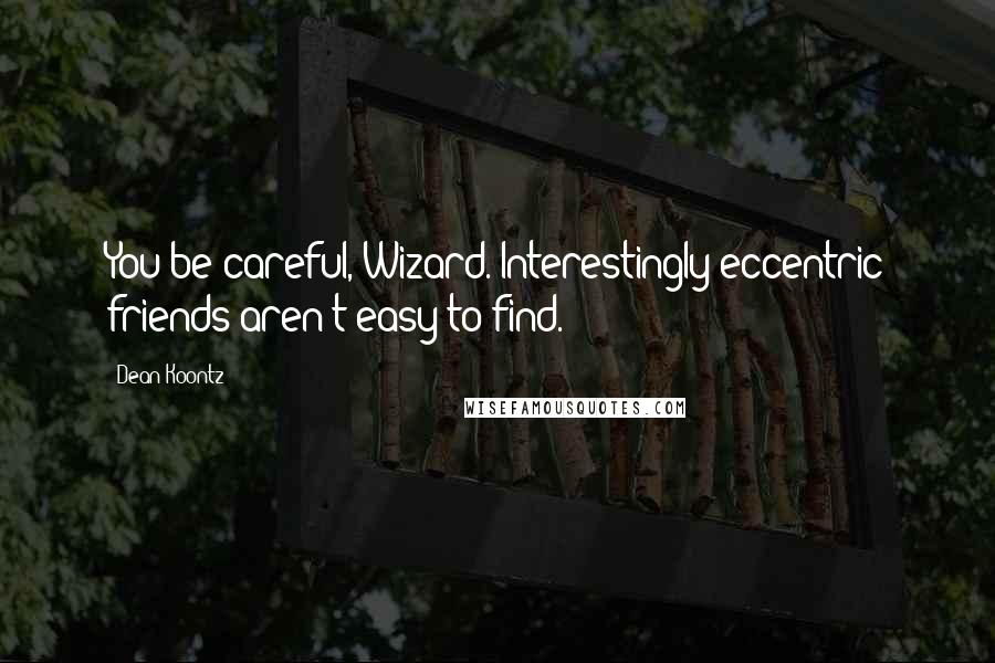 Dean Koontz Quotes: You be careful, Wizard. Interestingly eccentric friends aren't easy to find.