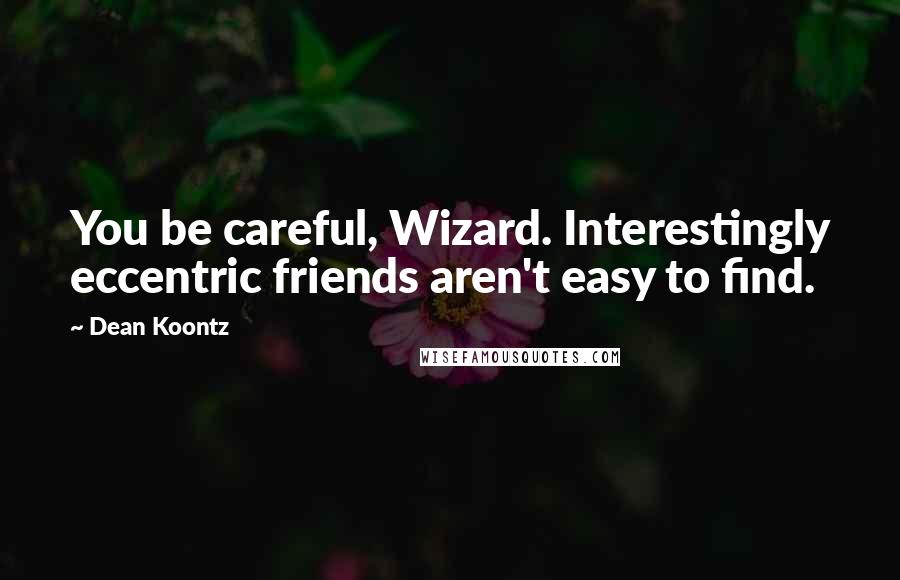 Dean Koontz Quotes: You be careful, Wizard. Interestingly eccentric friends aren't easy to find.