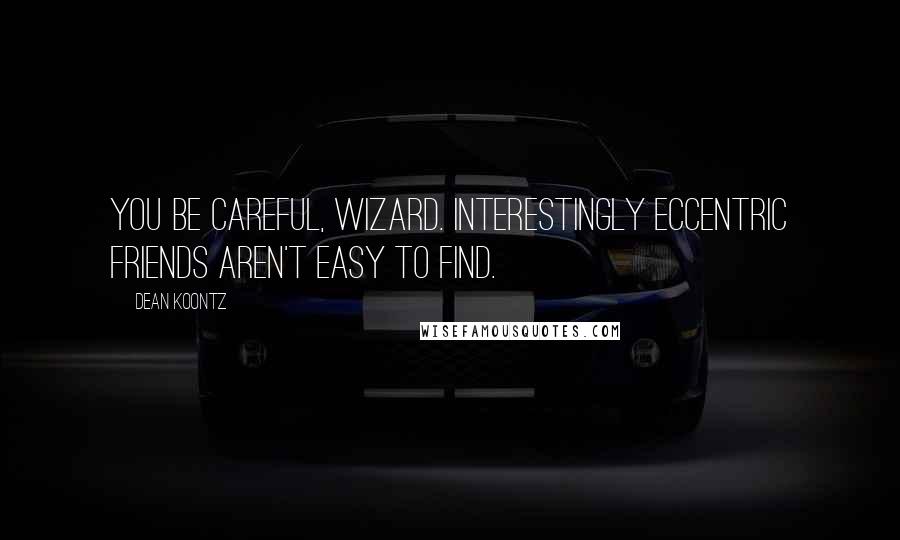 Dean Koontz Quotes: You be careful, Wizard. Interestingly eccentric friends aren't easy to find.