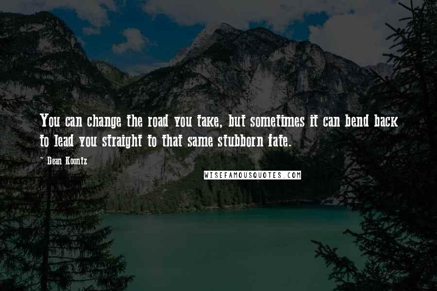 Dean Koontz Quotes: You can change the road you take, but sometimes it can bend back to lead you straight to that same stubborn fate.