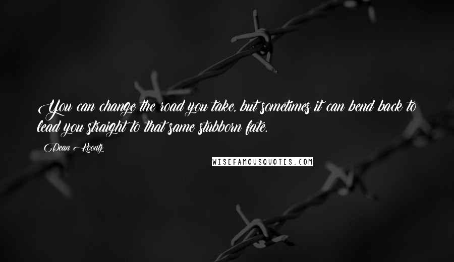 Dean Koontz Quotes: You can change the road you take, but sometimes it can bend back to lead you straight to that same stubborn fate.