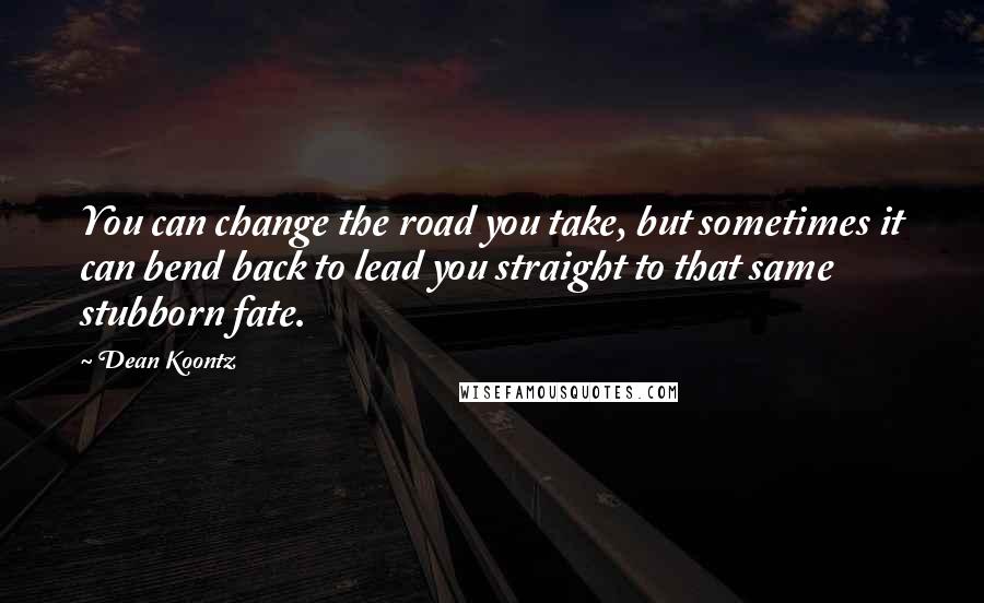 Dean Koontz Quotes: You can change the road you take, but sometimes it can bend back to lead you straight to that same stubborn fate.