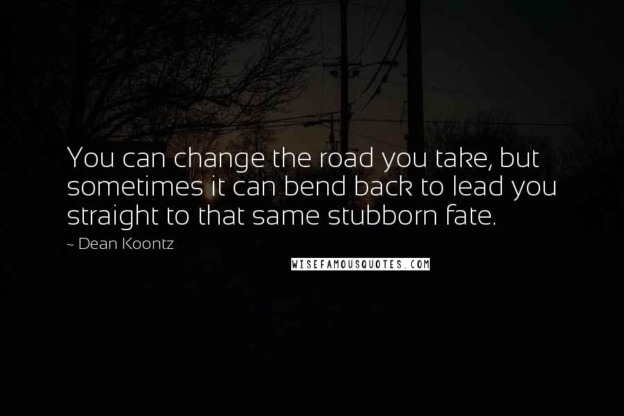 Dean Koontz Quotes: You can change the road you take, but sometimes it can bend back to lead you straight to that same stubborn fate.