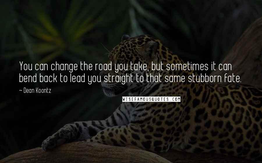 Dean Koontz Quotes: You can change the road you take, but sometimes it can bend back to lead you straight to that same stubborn fate.