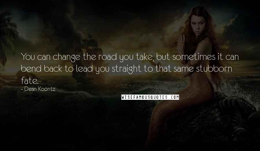 Dean Koontz Quotes: You can change the road you take, but sometimes it can bend back to lead you straight to that same stubborn fate.