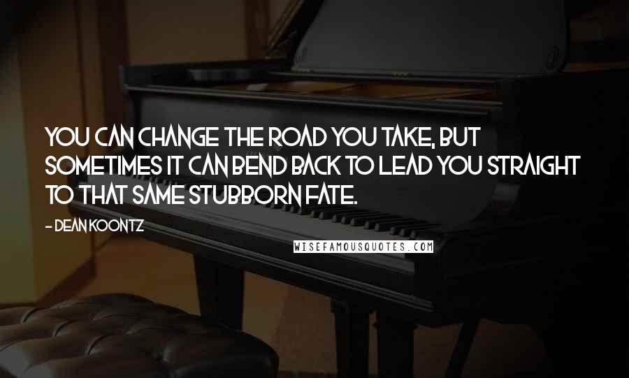 Dean Koontz Quotes: You can change the road you take, but sometimes it can bend back to lead you straight to that same stubborn fate.