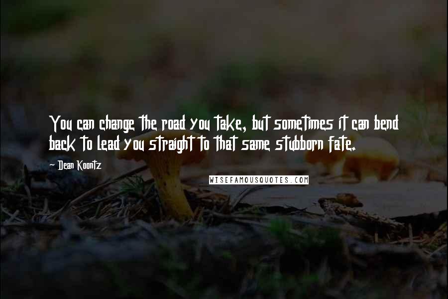 Dean Koontz Quotes: You can change the road you take, but sometimes it can bend back to lead you straight to that same stubborn fate.