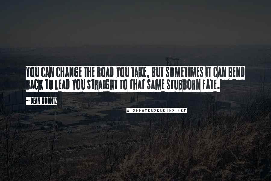 Dean Koontz Quotes: You can change the road you take, but sometimes it can bend back to lead you straight to that same stubborn fate.