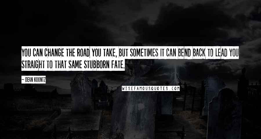 Dean Koontz Quotes: You can change the road you take, but sometimes it can bend back to lead you straight to that same stubborn fate.