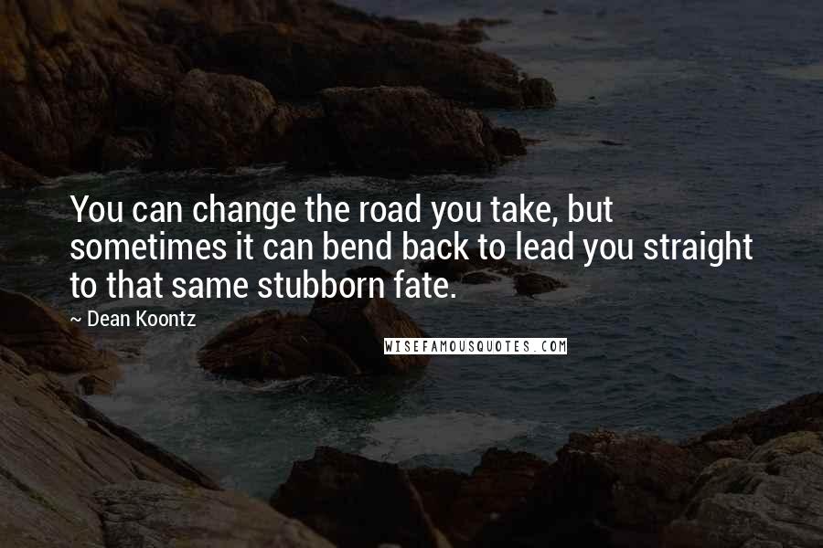 Dean Koontz Quotes: You can change the road you take, but sometimes it can bend back to lead you straight to that same stubborn fate.