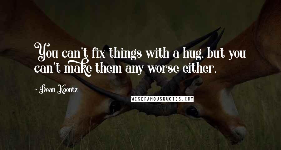 Dean Koontz Quotes: You can't fix things with a hug, but you can't make them any worse either.