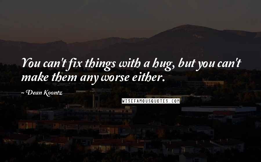 Dean Koontz Quotes: You can't fix things with a hug, but you can't make them any worse either.