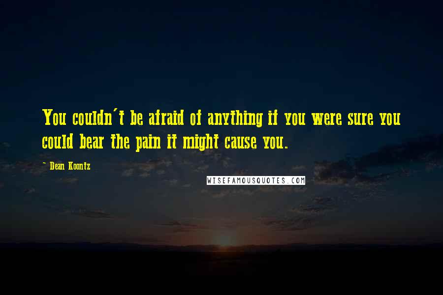 Dean Koontz Quotes: You couldn't be afraid of anything if you were sure you could bear the pain it might cause you.