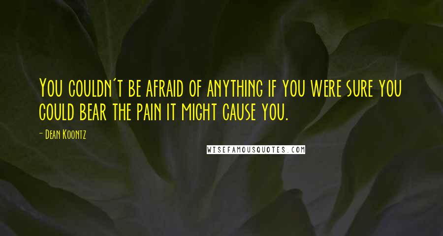 Dean Koontz Quotes: You couldn't be afraid of anything if you were sure you could bear the pain it might cause you.