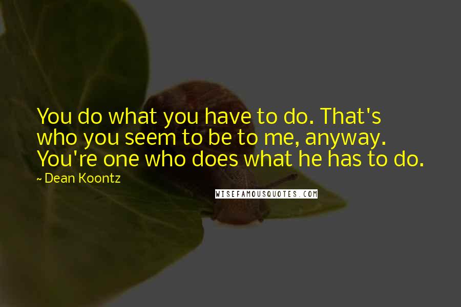 Dean Koontz Quotes: You do what you have to do. That's who you seem to be to me, anyway. You're one who does what he has to do.