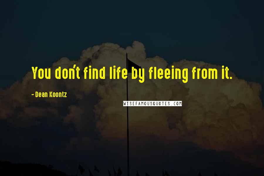 Dean Koontz Quotes: You don't find life by fleeing from it.