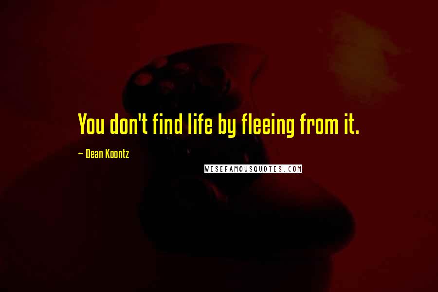 Dean Koontz Quotes: You don't find life by fleeing from it.