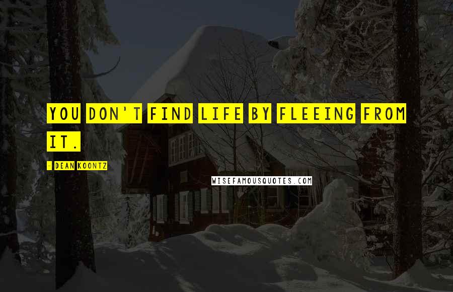 Dean Koontz Quotes: You don't find life by fleeing from it.