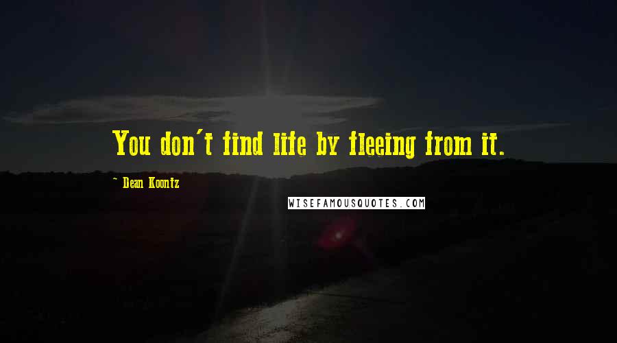 Dean Koontz Quotes: You don't find life by fleeing from it.
