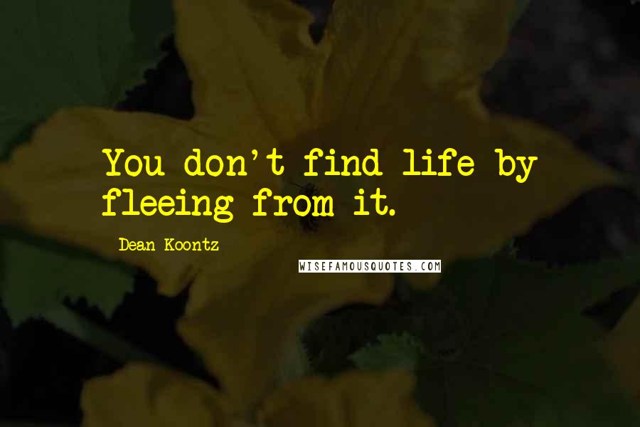 Dean Koontz Quotes: You don't find life by fleeing from it.