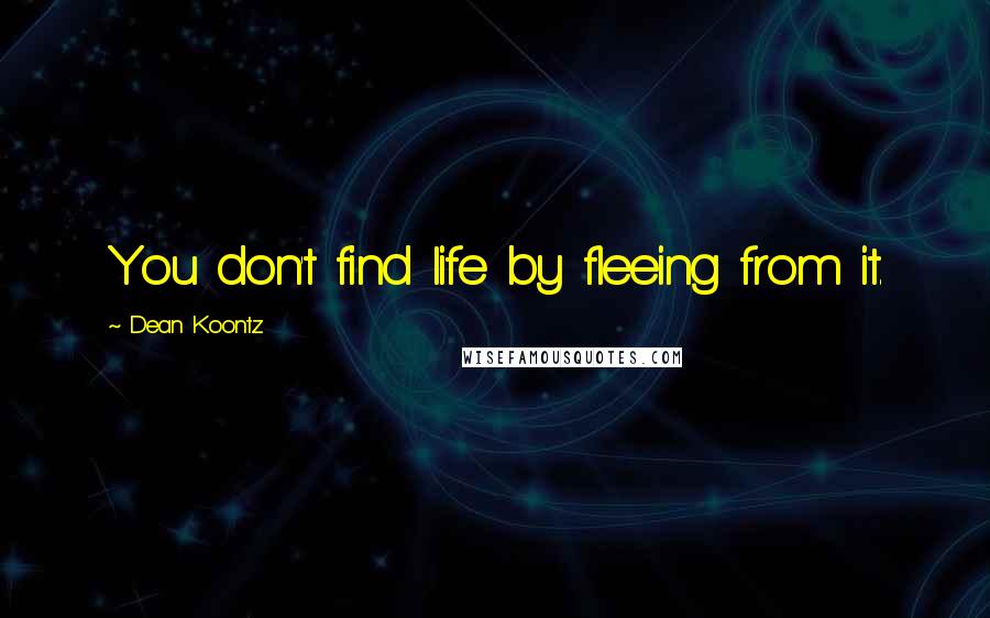 Dean Koontz Quotes: You don't find life by fleeing from it.