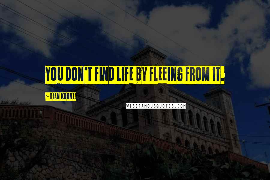 Dean Koontz Quotes: You don't find life by fleeing from it.