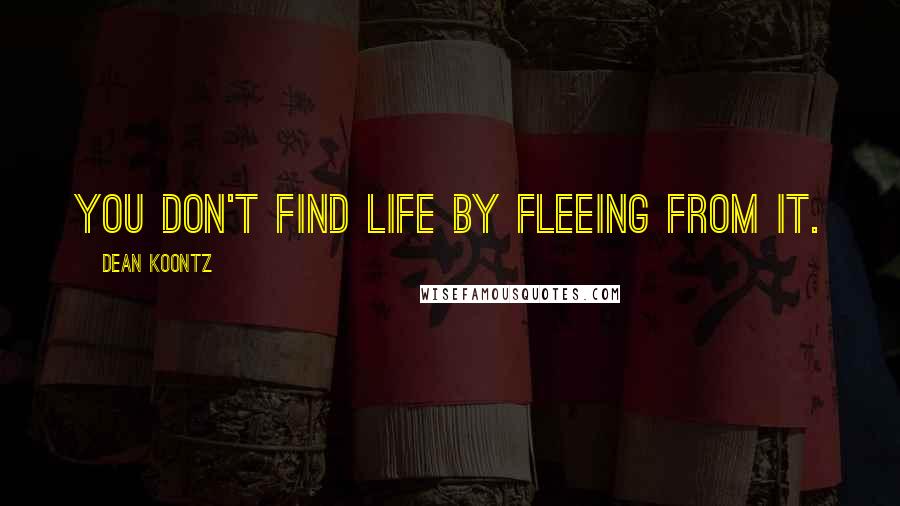 Dean Koontz Quotes: You don't find life by fleeing from it.