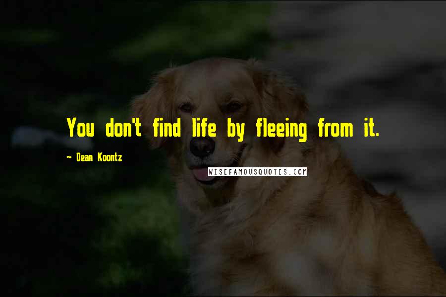 Dean Koontz Quotes: You don't find life by fleeing from it.